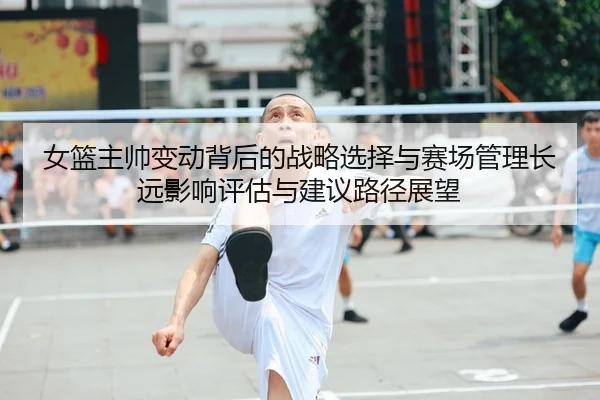 女篮主帅变动背后的战略选择与赛场管理长远影响评估与建议路径展望