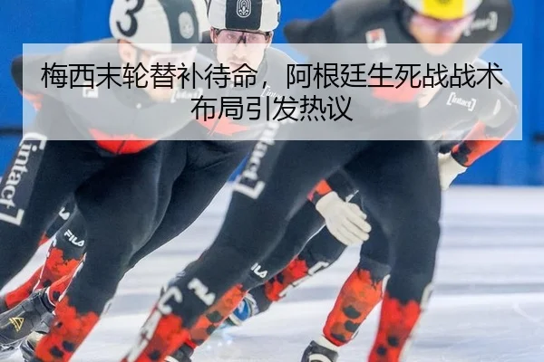 梅西末轮替补待命，阿根廷生死战战术布局引发热议
