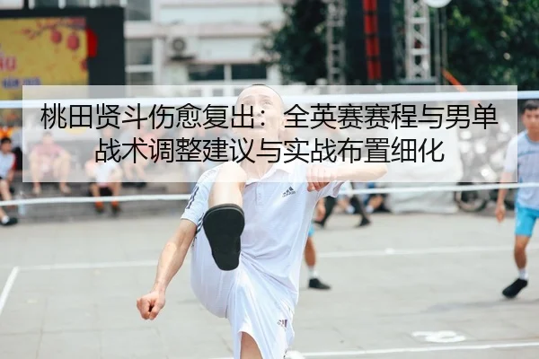 桃田贤斗伤愈复出：全英赛赛程与男单战术调整建议与实战布置细化