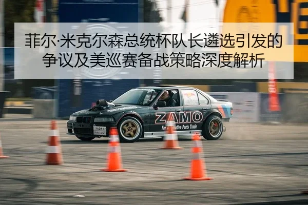 菲尔·米克尔森总统杯队长遴选引发的争议及美巡赛备战策略深度解析