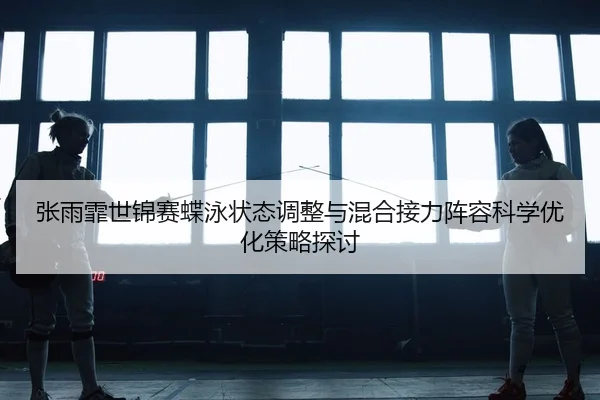 张雨霏世锦赛蝶泳状态调整与混合接力阵容科学优化策略探讨