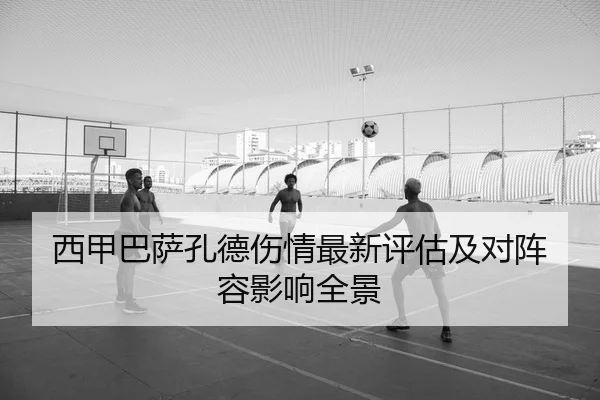 西甲巴萨孔德伤情最新评估及对阵容影响全景