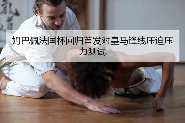 姆巴佩法国杯回归首发对皇马锋线压迫压力测试